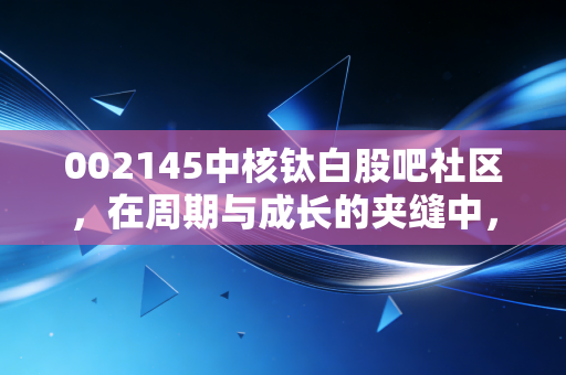 002145中核钛白股吧社区,在周期与成长的夹缝中,我们该如何安放焦虑?