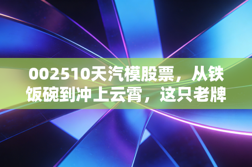002510天汽模股票,从铁饭碗到冲上云霄,这只老牌汽配股还能打吗?
