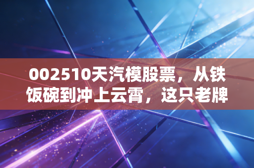 002510天汽模股票,从铁饭碗到冲上云霄,这只老牌汽配股还能打吗?