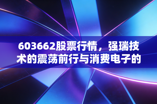603662股票行情,强瑞技术的震荡前行与消费电子的春江水暖