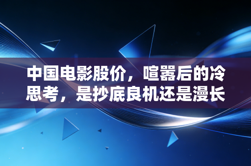 中国电影股价,喧嚣后的冷思考,是抄底良机还是漫长的等待?