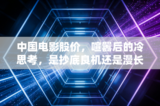 中国电影股价,喧嚣后的冷思考,是抄底良机还是漫长的等待?