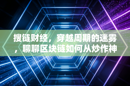 搜链财经,穿越周期的迷雾,聊聊区块链如何从炒作神坛走进寻常百姓家