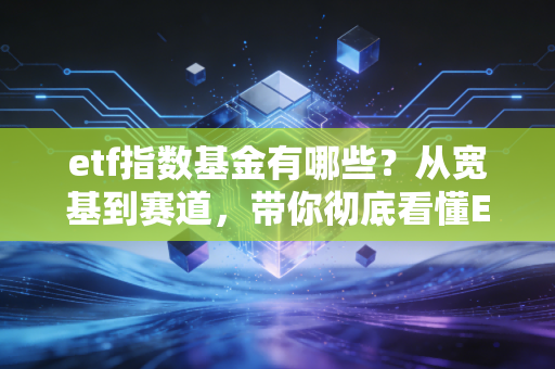 etf指数基金有哪些?从宽基到赛道,带你彻底看懂ETF的江湖版图