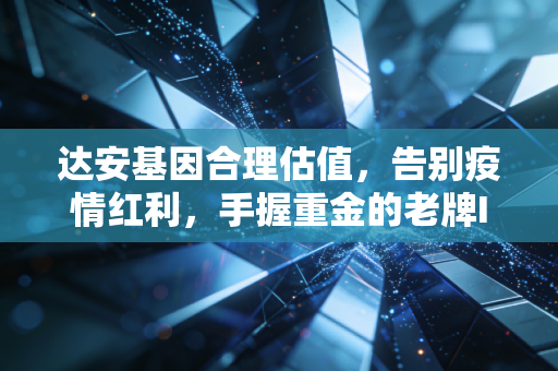 达安基因合理估值,告别疫情红利,手握重金的老牌IVD到底值多少钱?