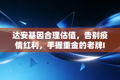 达安基因合理估值,告别疫情红利,手握重金的老牌IVD到底值多少钱?