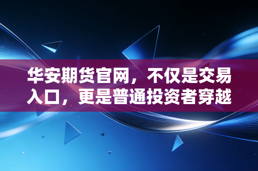 华安期货官网,不仅是交易入口,更是普通投资者穿越牛熊的避风港与灯塔