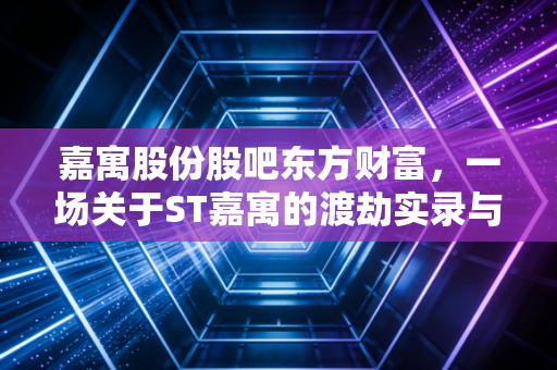 嘉寓股份股吧东方财富,一场关于ST嘉寓的渡劫实录与散户生存启示录