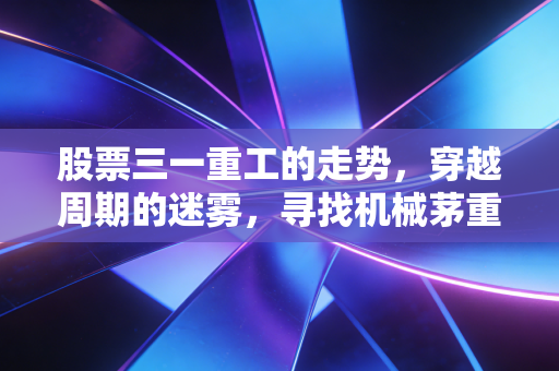股票三一重工的走势,穿越周期的迷雾,寻找机械茅重估的锚点