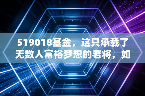 519018基金,这只承载了无数人富裕梦想的老将,如今还值得托付吗?