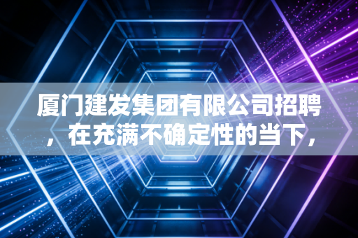 厦门建发集团有限公司招聘,在充满不确定性的当下,这艘千亿巨轮能否承载你的职业野心?