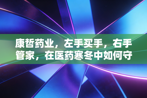康哲药业,左手买手,右手管家,在医药寒冬中如何守住那份稳稳的幸福?