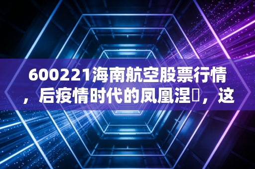 600221海南航空股票行情，后疫情时代的凤凰涅槃，这只昔日巨头还能带我们飞多远？