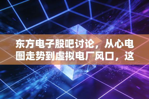 东方电子股吧讨论,从心电图走势到虚拟电厂风口,这只老牌国企还能打吗?