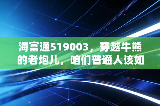 海富通519003,穿越牛熊的老炮儿,咱们普通人该如何借力?