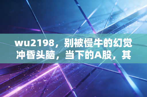 wu2198,别被慢牛的幻觉冲昏头脑,当下的A股,其实是一场残酷的耐心博弈