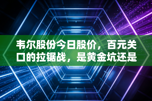 韦尔股份今日股价，百元关口的拉锯战，是黄金坑还是空中楼阁？