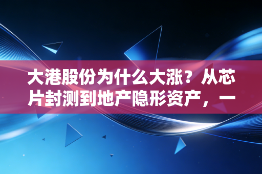 大港股份为什么大涨?从芯片封测到地产隐形资产,一场关于预期的狂欢