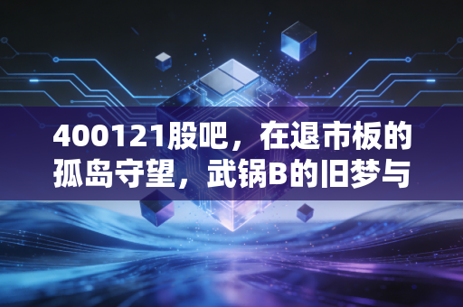 400121股吧，在退市板的孤岛守望，武锅B的旧梦与散户的彩票心态