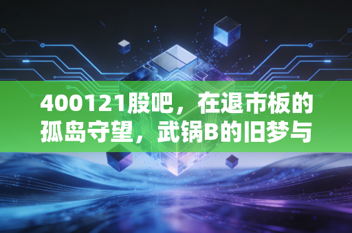 400121股吧，在退市板的孤岛守望，武锅B的旧梦与散户的彩票心态
