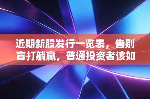 近期新股发行一览表,告别盲打躺赢,普通投资者该如何在当下的新股市场避坑?