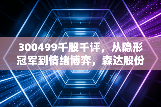 300499千股千评,从隐形冠军到情绪博弈,森达股份还能拿得住吗?
