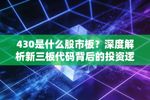 430是什么股市板?深度解析新三板代码背后的投资逻辑与散户生存指南