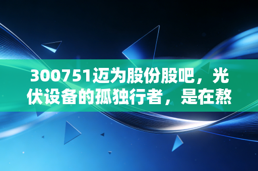300751迈为股份股吧,光伏设备的孤独行者,是在熬底还是在磨刀?