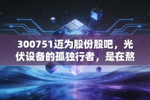 300751迈为股份股吧,光伏设备的孤独行者,是在熬底还是在磨刀?
