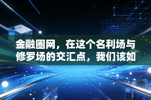 金融圈网,在这个名利场与修罗场的交汇点,我们该如何自处?