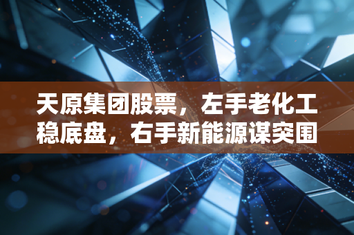 天原集团股票,左手老化工稳底盘,右手新能源谋突围,这只川股能否成为下一个十倍股?