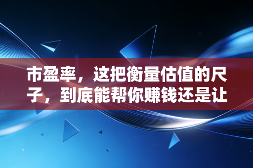 市盈率,这把衡量估值的尺子,到底能帮你赚钱还是让你亏本?