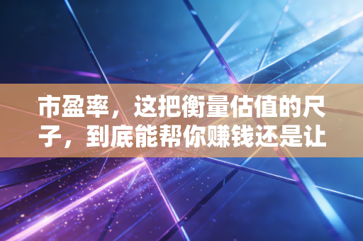 市盈率,这把衡量估值的尺子,到底能帮你赚钱还是让你亏本?