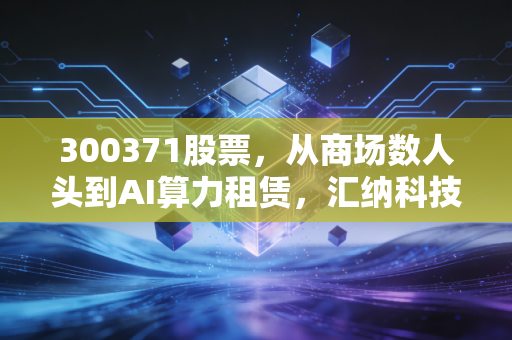 300371股票,从商场数人头到AI算力租赁,汇纳科技是风口上的猪还是真金白银?