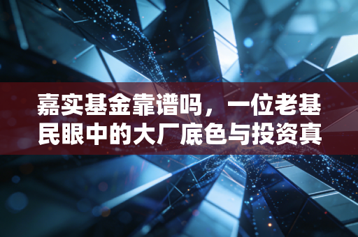 嘉实基金靠谱吗,一位老基民眼中的大厂底色与投资真相