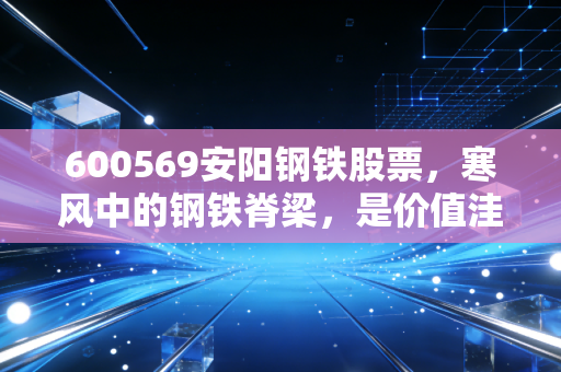 600569安阳钢铁股票,寒风中的钢铁脊梁,是价值洼地还是周期陷阱?
