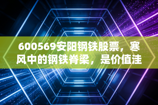 600569安阳钢铁股票,寒风中的钢铁脊梁,是价值洼地还是周期陷阱?