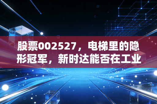 股票002527，电梯里的隐形冠军，新时达能否在工业自动化的浪潮中真正翻身？