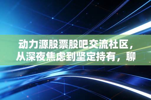 动力源股票股吧交流社区,从深夜焦虑到坚定持有,聊聊我对这只电源老兵的真实看法