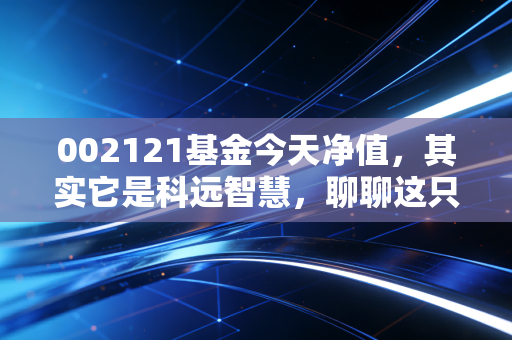 002121基金今天净值,其实它是科远智慧,聊聊这只科技股的过山车行情与投资启示