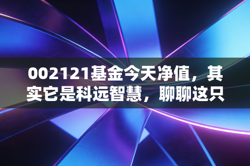 002121基金今天净值,其实它是科远智慧,聊聊这只科技股的过山车行情与投资启示
