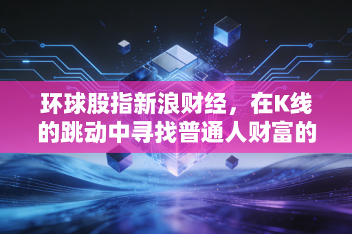 环球股指新浪财经,在K线的跳动中寻找普通人财富的避风港与新风口