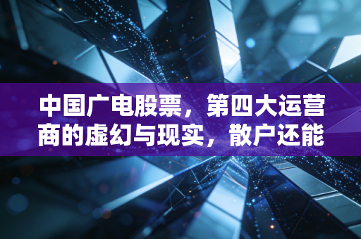 中国广电股票,第四大运营商的虚幻与现实,散户还能上车吗?