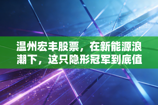 温州宏丰股票,在新能源浪潮下,这只隐形冠军到底值不值得我们长期持有?