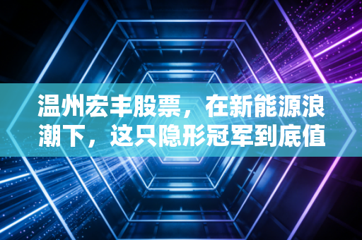 温州宏丰股票,在新能源浪潮下,这只隐形冠军到底值不值得我们长期持有?