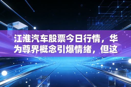 江淮汽车股票今日行情,华为尊界概念引爆情绪,但这波狂飙能持续多久?