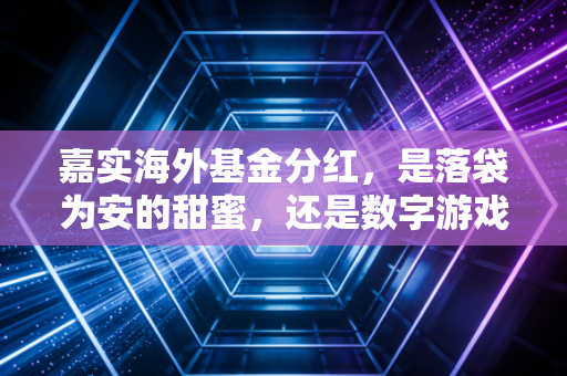 嘉实海外基金分红,是落袋为安的甜蜜,还是数字游戏的幻觉?