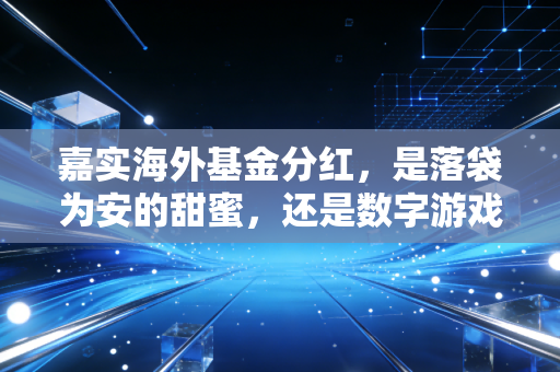 嘉实海外基金分红,是落袋为安的甜蜜,还是数字游戏的幻觉?