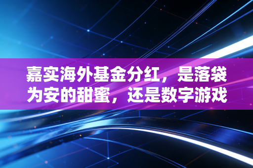 嘉实海外基金分红,是落袋为安的甜蜜,还是数字游戏的幻觉?