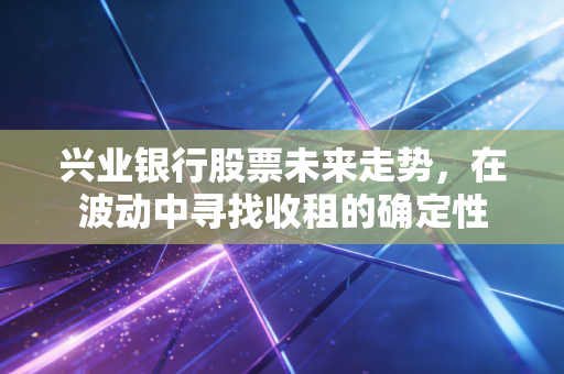 兴业银行股票未来走势,在波动中寻找收租的确定性